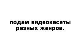 подам видеокасеты разных жанров. 